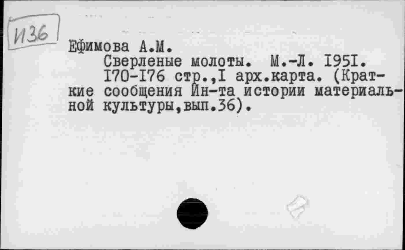 ﻿Ефимова A.M.
Сверленые молоты. М.-Л. 1951.
170-176 стр.,1 арх.карта. (Краткие сообщения Ин-та истории материаль ной культуры,вып.36).